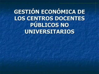 GESTIÓN ECONÓMICA DE LOS CENTROS DOCENTES PÚBLICOS NO UNIVERSITARIOS 