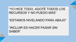 “YO HICE TODO, AGOTÉ TODOS LOS 
RECURSOS Y NO PUEDO MÁS” 
“ESTAMOS NIVELANDO PARA ABAJO” 
“INCLUIR ES HACER PASAR SIN 
SABER” 
 