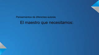 Pensamientos de diferentes autores 
El maestro que necesitamos: 
 