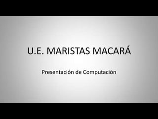 U.E. MARISTAS MACARÁ
  Presentación de Computación
 