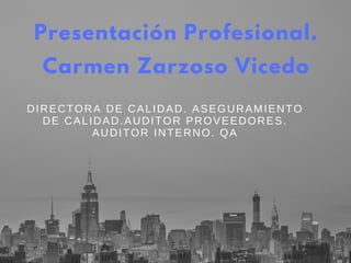 Presentación Profesional.
Carmen Zarzoso Vicedo
DIRECTORA DE CALIDAD. ASEGURAMIENTO
DE CALIDAD.AUDITOR PROVEEDORES.
AUDITOR INTERNO. QA
 