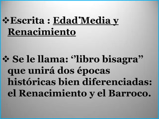 .
Escrita : Edad Media y
 Renacimiento

 Se le llama: ‘’libro bisagra’’
 que unirá dos épocas
 históricas bien diferenciadas:
 el Renacimiento y el Barroco.
 