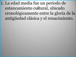 1. La edad media fue un periodo de
                    .
   estancamiento cultural, ubicado
   cronológicamente entre la gloria de la
   antigüedad clásica y el renacimiento.
 