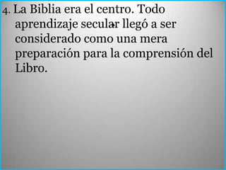 4. La Biblia era el centro. Todo
                   .
  aprendizaje secular llegó a ser
  considerado como una mera
  preparación para la comprensión del
  Libro.
 
