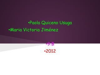 •Paola Quiceno Usuga
•Maria Victoria Jiménez
                    
                 •9:B
                •2012
 