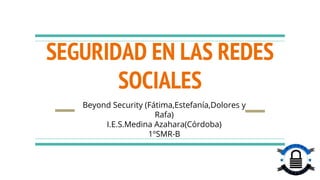 SEGURIDAD EN LAS REDES
SOCIALES
Beyond Security (Fátima,Estefanía,Dolores y
Rafa)
I.E.S.Medina Azahara(Córdoba)
1ºSMR-B
 