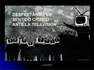 DESPERTANDO UN
SENTIDO CRÍTICO
ANTE LA TELEVISIÓN




            LA TELEVISIÓN
               TELEVISIÓ
 
