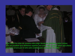 Que todos los días de nuestra vida estén llenos de felicidad y amor mutuo,
que las pruebas que debemos superar nos unan más y que el amor que ahora
sentimos el uno por el otro solo cambie para aumentar. TE AMO
 