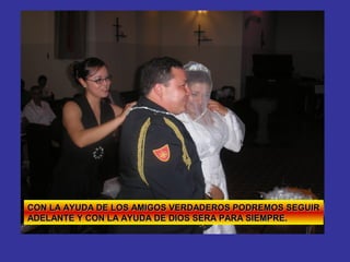 CON LA AYUDA DE LOS AMIGOS VERDADEROS PODREMOS SEGUIR
ADELANTE Y CON LA AYUDA DE DIOS SERA PARA SIEMPRE.
 