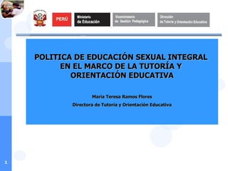 POLITICA DE EDUCACIÓN SEXUAL INTEGRAL  EN EL MARCO DE LA TUTORÍA Y  ORIENTACIÓN EDUCATIVA María Teresa Ramos Flores Directora de Tutoría y Orientación Educativa 
