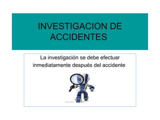 INVESTIGACION DE ACCIDENTES   La investigación se debe efectuar inmediatamente después del accidente   