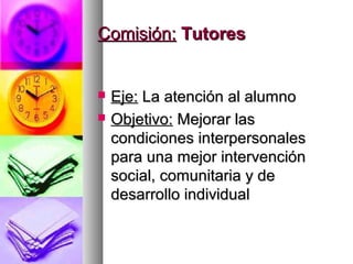 Comisión: Tutores


   Eje: La atención al alumno
   Objetivo: Mejorar las
    condiciones interpersonales
    para una mejor intervención
    social, comunitaria y de
    desarrollo individual
 
