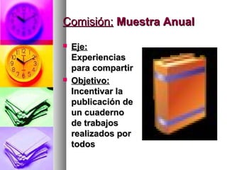 Comisión: Muestra Anual
   Eje:
    Experiencias
    para compartir
   Objetivo:
    Incentivar la
    publicación de
    un cuaderno
    de trabajos
    realizados por
    todos
 