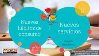 Nuevos
servicios
Nuevos
hábitos de
consumo
_Reinventando los servicios_
_pensando en el usuario_
@zigiella
@tatahelena
 