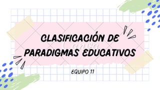 Clasificación de
paradigmas educativos
Equipo 11
 