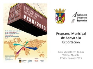 Programa Municipal
   de Apoyo a la
    Exportación

 Juan-Miguel Ferri Tomás
     Villena, Alicante
   17 de enero de 2013
 