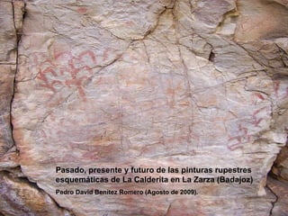 Pasado, presente y futuro de las pinturas rupestres esquemáticas de La Calderita en La Zarza (Badajoz) Pedro David Benítez Romero (Agosto de 2009). 