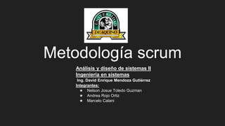 Metodología scrum
Análisis y diseño de sistemas II
Ingeniería en sistemas
Ing. David Enrique Mendoza Gutiérrez
Integrantes:
★ Nelson Josue Toledo Guzman
★ Andrea Rojo Ortiz
★ Marcelo Calani
 