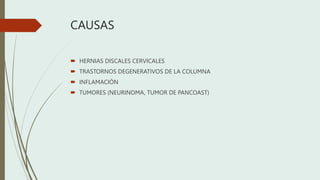 CAUSAS
 HERNIAS DISCALES CERVICALES
 TRASTORNOS DEGENERATIVOS DE LA COLUMNA
 INFLAMACIÓN
 TUMORES (NEURINOMA, TUMOR DE PANCOAST)
 