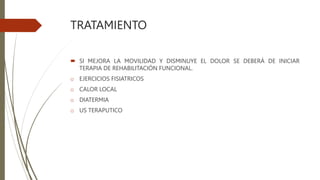 TRATAMIENTO
 SI MEJORA LA MOVILIDAD Y DISMINUYE EL DOLOR SE DEBERÁ DE INICIAR
TERAPIA DE REHABILITACIÓN FUNCIONAL.
o EJERCICIOS FISIATRICOS
o CALOR LOCAL
o DIATERMIA
o US TERAPUTICO
 