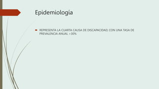 Epidemiología
 REPRESENTA LA CUARTA CAUSA DE DISCAPACIDAD, CON UNA TASA DE
PREVALENCIA ANUAL >30%
 