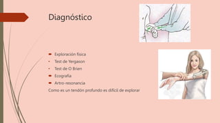Diagnóstico
 Exploración física
• Test de Yergason
• Test de O Brien
 Ecografía
 Artro-resonancia
Como es un tendón profundo es difícil de explorar
 