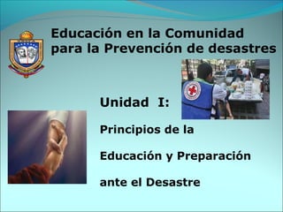 Unidad I:
Principios de la
Educación y Preparación
ante el Desastre
Educación en la Comunidad
para la Prevención de desastres
 