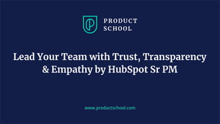 www.productschool.com
Lead Your Team with Trust, Transparency
& Empathy by HubSpot Sr PM
 