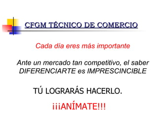 Cada día eres más importante Ante un mercado tan competitivo, el saber DIFERENCIARTE es IMPRESCINCIBLE CFGM TÉCNICO DE COMERCIO TÚ LOGRARÁS HACERLO. ¡¡¡ANÍMATE!!! 