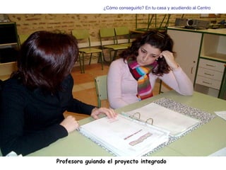 Profesora guiando el proyecto integrado ¿Cómo conseguirlo? En tu casa y acudiendo al Centro 