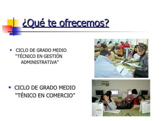 ¿Qué te ofrecemos? CICLO DE GRADO MEDIO “ TÉCNICO EN GESTIÓN ADMINISTRATIVA” CICLO DE GRADO MEDIO “ TÉNICO EN COMERCIO” 