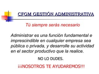 Tú siempre serás necesario Administrar es una función fundamental e imprescindible en cualquier empresa sea pública o privada, y desarrolle su actividad en el sector productivo que la realice. CFGM GESTIÓN ADMINISTRATIVA NO LO DUDES. ¡¡¡NOSOTROS TE AYUDAREMOS!!! 