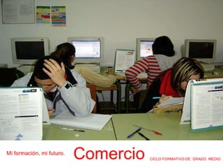 Mi formación, mi futuro. CICLO FORMATIVO DE  GRADO  MEDIO Comercio 