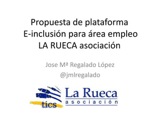 Propuesta de plataforma
E-inclusión para área empleo
    LA RUECA asociación
     Jose Mª Regalado López
          @jmlregalado
 