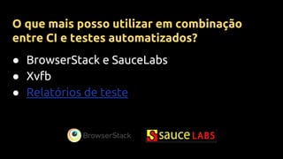 ● BrowserStack e SauceLabs
● Xvfb
● Relatórios de teste
O que mais posso utilizar em combinação
entre CI e testes automatizados?
 