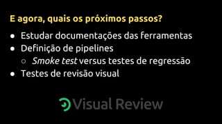 ● Estudar documentações das ferramentas
● Definição de pipelines
○ Smoke test versus testes de regressão
● Testes de revisão visual
E agora, quais os próximos passos?
 