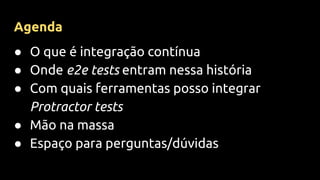 Agenda
● O que é integração contínua
● Onde e2e tests entram nessa história
● Com quais ferramentas posso integrar
Protractor tests
● Mão na massa
● Espaço para perguntas/dúvidas
 
