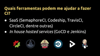 ● SaaS (SemaphoreCI, Codeship, TravisCI,
CircleCI, dentre outras)
● In house hosted services (GoCD e Jenkins)
Quais ferramentas podem me ajudar a fazer
CI?
 