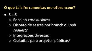 ● SaaS
○ Foco no core business
○ Disparo de testes por branch ou pull
requests
○ Integrações diversas
○ Gratuitas para projetos públicos*
O que tais ferramentas me oferencem?
 