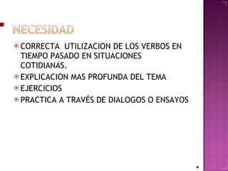 CORRECTA  UTILIZACION DE LOS VERBOS EN TIEMPO PASADO EN SITUACIONES COTIDIANAS. EXPLICACION MAS PROFUNDA DEL TEMA EJERCICIOS  PRACTICA A TRAVÉS DE DIALOGOS O ENSAYOS 