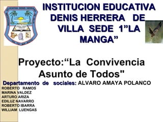 INSTITUCION EDUCATIVA DENIS HERRERA  DE  VILLA  SEDE  1”LA MANGA” Proyecto:“La  Convivencia Asunto de Todos&quot; Departamento  de  sociales:  ALVARO AMAYA POLANCO ROBERTO  RAMOS MARINA VALDEZ ARTURO ARIZA EDILUZ NAVARRO ROBERTO IBARRA WILLIAM  LUENGAS Barranquilla-Colombia 2011.   