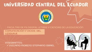 UNIVERSIDAD CENTRAL DEL ECUADOR
COMUNICACIÓN Y VICIOS DEL
LENGUAJE
FACULTAD DE FILOSOFIA, LETRAS Y CIENCIAS DE LA EDUCACIÓN
VIZCAINO MORENO STEPHANO ISRAEL
INTEGRANTES:
 