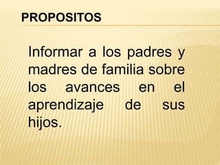 PROPOSITOS

Informar a los padres y
madres de familia sobre
los avances en el
aprendizaje de sus
hijos.
 