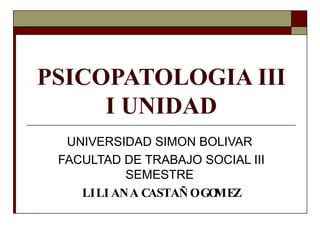 PSICOPATOLOGIA III I UNIDAD UNIVERSIDAD SIMON BOLIVAR  FACULTAD DE TRABAJO SOCIAL III SEMESTRE  LILIANA CASTAÑO GOMEZ 