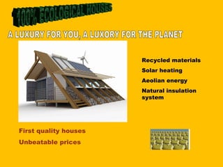 Recycled materials Solar heating Aeolian energy Natural insulation system First quality houses Unbeatable prices A LUXURY FOR YOU, A LUXORY FOR THE PLANET  100% ECOLOGICAL HOUSES 