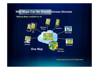 Web Maps Can Be Shared Across Devices
Making Maps available to all




                          Windows
                           Phone       Android

                  iOS
                                                   Web Sites




        Desktop
                                                    Browsers


                  One Map                Online
                                        Services




                                    . . . Enhancing Access and Collaboration
 