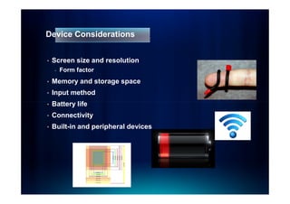 Device Considerations


•   Screen size and resolution
    -   Form factor
•   Memory and storage space
•   Input method
•   Battery life
•   Connectivity
•   Built-in and peripheral devices
 