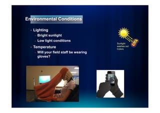 Environmental Conditions

  •   Lighting
      -   Bright sunlight
      -   Low light conditions
                                             Sunlight
                                             washes out
  •   Temperature                            Colors
      -   Will your field staff be wearing
          gloves?
 
