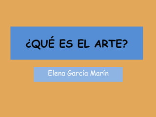 ¿QUÉ ES EL ARTE? Elena García Marín 