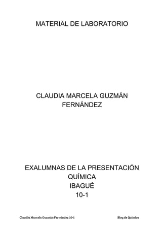 MATERIAL DE LABORATORIO
CLAUDIA MARCELA GUZMÁN
FERNÁNDEZ
EXALUMNAS DE LA PRESENTACIÓN
QUÍMICA
IBAGUÉ
10-1
Claudia Marcela Guzmán Fernández 10-1   Blog de Química  
 